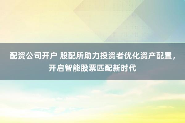 配资公司开户 股配所助力投资者优化资产配置，开启智能股票匹配新时代