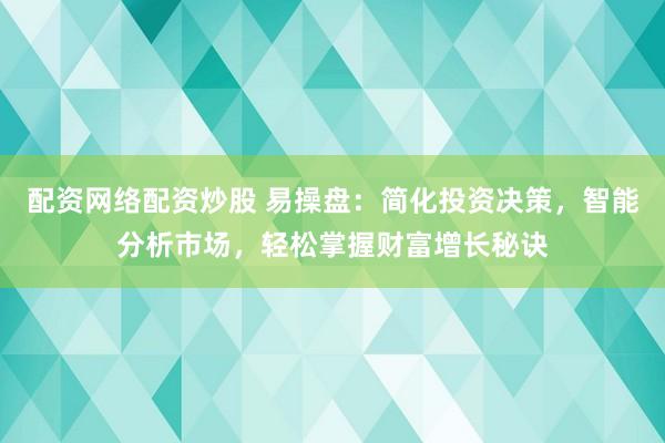 配资网络配资炒股 易操盘:简化投资决策,智能分析市场,轻松掌握财富增长秘诀