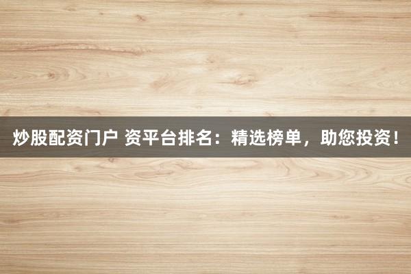 炒股配资门户 资平台排名:精选榜单,助您投资!