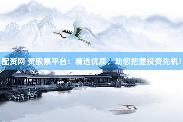 配资网 资股票平台:精选优质,助您把握投资先机!