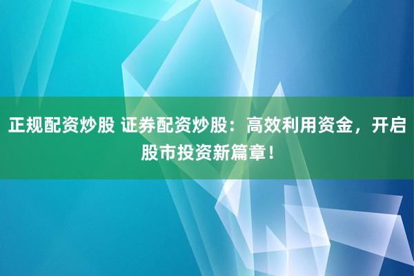 正规配资炒股 证券配资炒股：高效利用资金，开启股市投资新篇章！