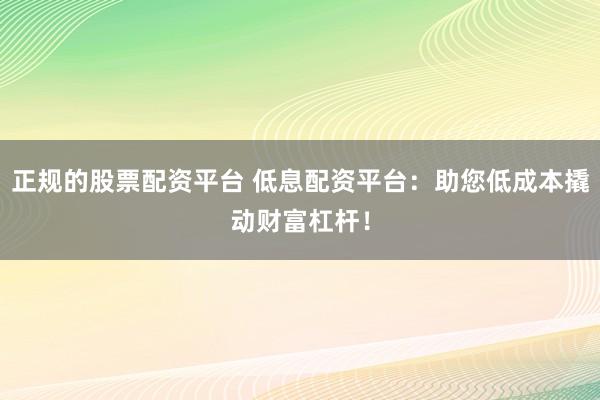 正规的股票配资平台 低息配资平台：助您低成本撬动财富杠杆！