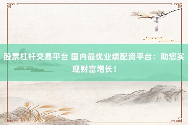 股票杠杆交易平台 国内最优业绩配资平台:助您实现财富增长!