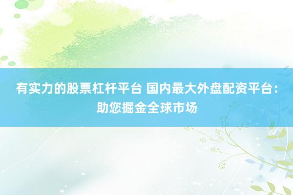 有实力的股票杠杆平台 国内最大外盘配资平台：助您掘金全球市场