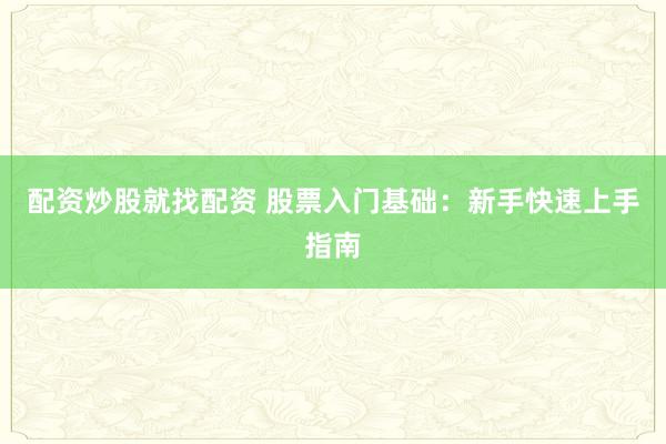 配资炒股就找配资 股票入门基础:新手快速上手指南