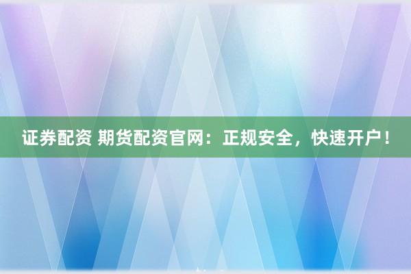 证券配资 期货配资官网：正规安全，快速开户！