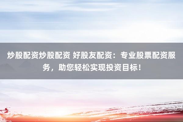 炒股配资炒股配资 好股友配资：专业股票配资服务，助您轻松实现投资目标！
