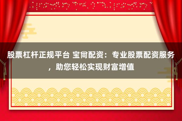 股票杠杆正规平台 宝尙配资：专业股票配资服务，助您轻松实现财富增值