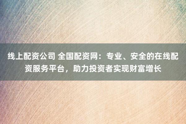 线上配资公司 全国配资网：专业、安全的在线配资服务平台，助力投资者实现财富增长