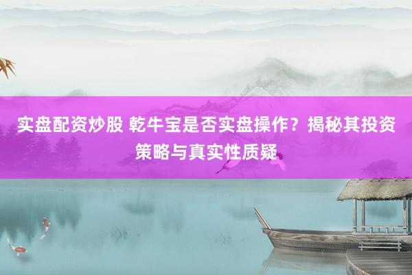实盘配资炒股 乾牛宝是否实盘操作?揭秘其投资策略与真实性质疑