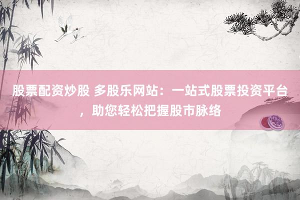 股票配资炒股 多股乐网站：一站式股票投资平台，助您轻松把握股市脉络