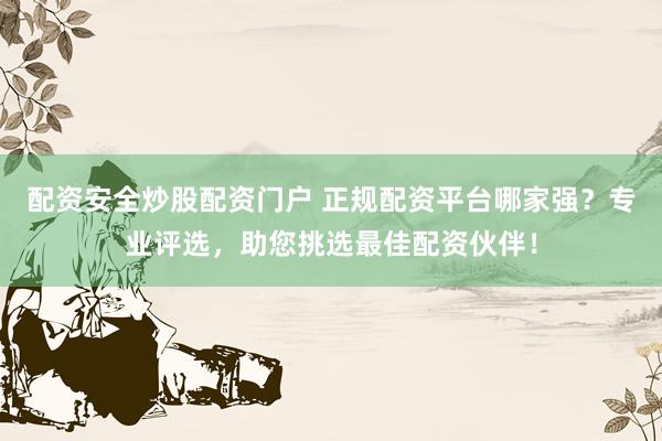 配资安全炒股配资门户 正规配资平台哪家强？专业评选，助您挑选最佳配资伙伴！